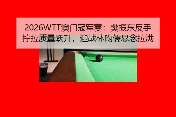 2026WTT澳门冠军赛：樊振东反手拧拉质量跃升，迎战林昀儒悬念拉满