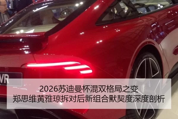 2026苏迪曼杯混双格局之变 郑思维黄雅琼拆对后新组合默契度深度剖析